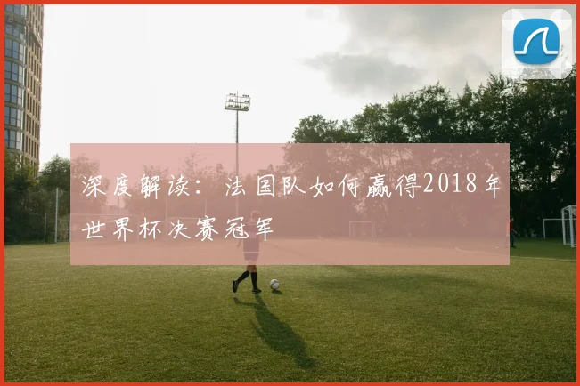 深度解读:法国队如何赢得2018年世界杯决赛冠军