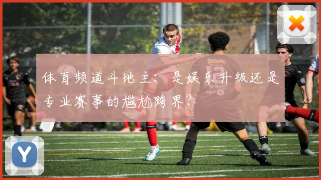体育频道斗地主：是娱乐升级还是专业赛事的尴尬跨界？