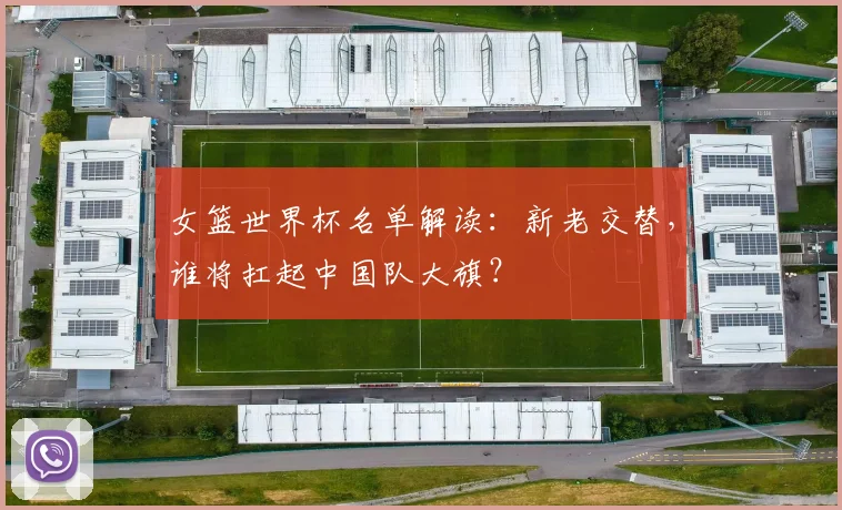 女篮世界杯名单解读:新老交替,谁将扛起中国队大旗?