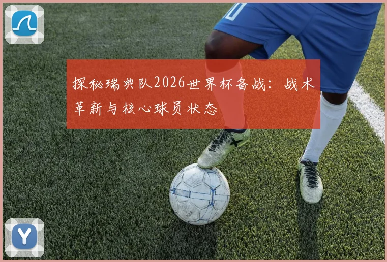 探秘瑞典队2026世界杯备战:战术革新与核心球员状态