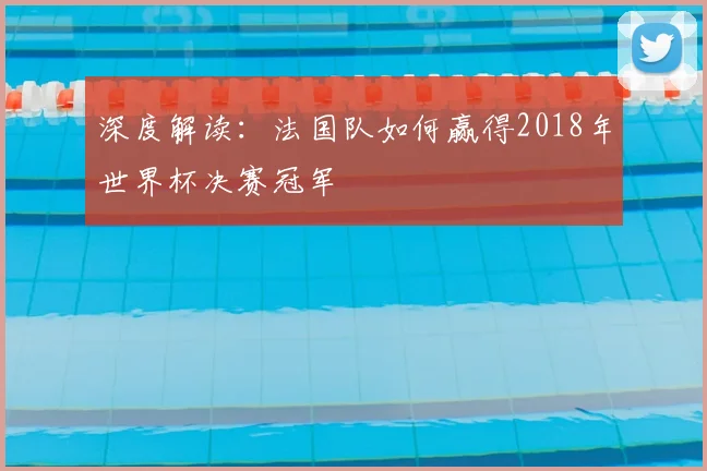 深度解读：法国队如何赢得2018年世界杯决赛冠军