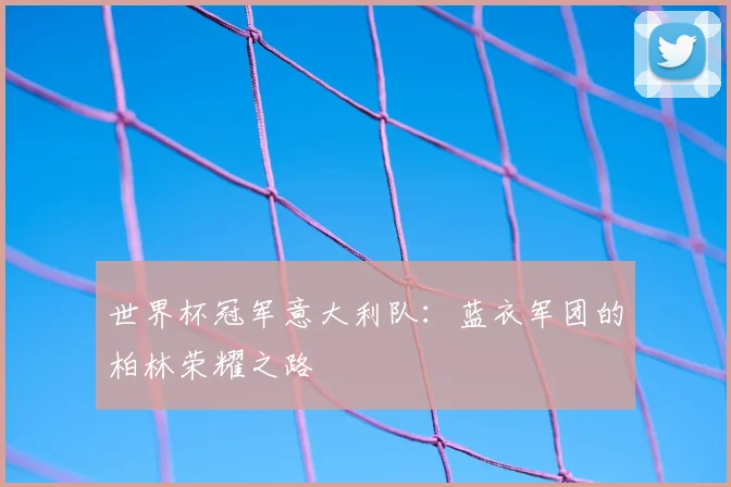 世界杯冠军意大利队:蓝衣军团的柏林荣耀之路