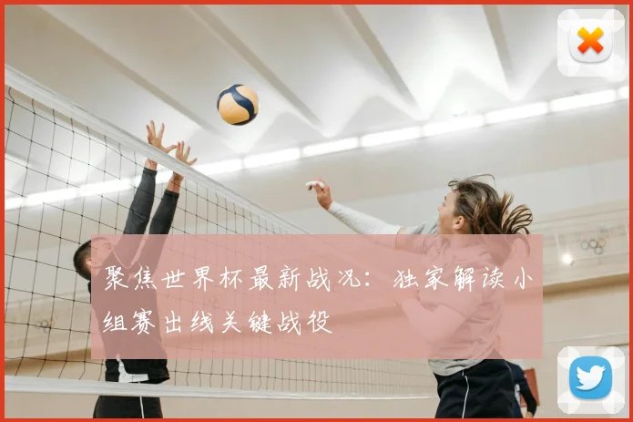 聚焦世界杯最新战况:独家解读小组赛出线关键战役