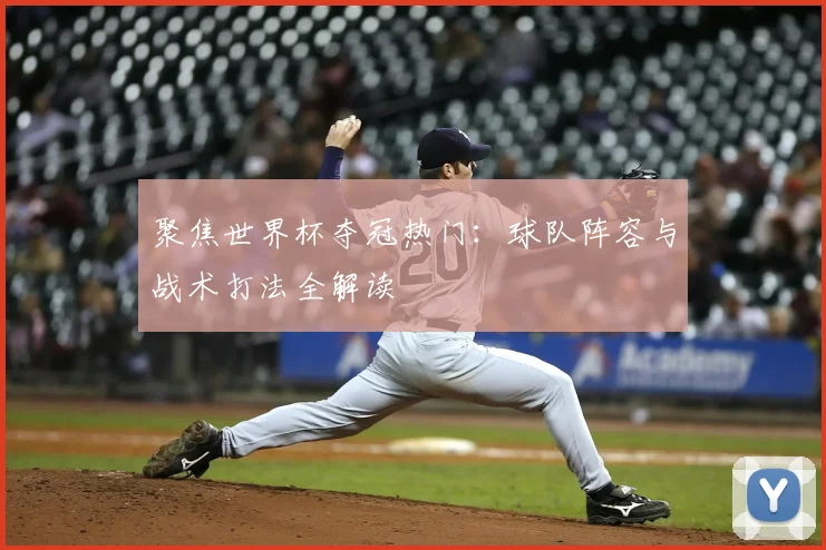 聚焦世界杯夺冠热门:球队阵容与战术打法全解读
