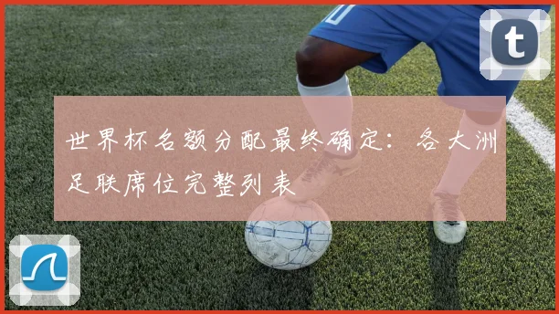 世界杯名额分配最终确定:各大洲足联席位完整列表