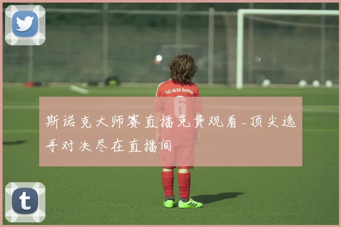 斯诺克大师赛直播免费观看_顶尖选手对决尽在直播间