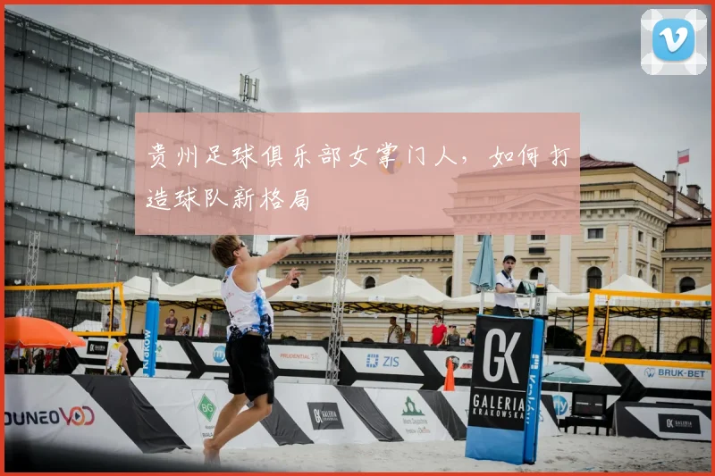 贵州足球俱乐部女掌门人,如何打造球队新格局