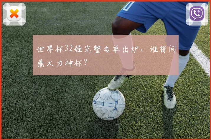 世界杯32强完整名单出炉,谁将问鼎大力神杯?