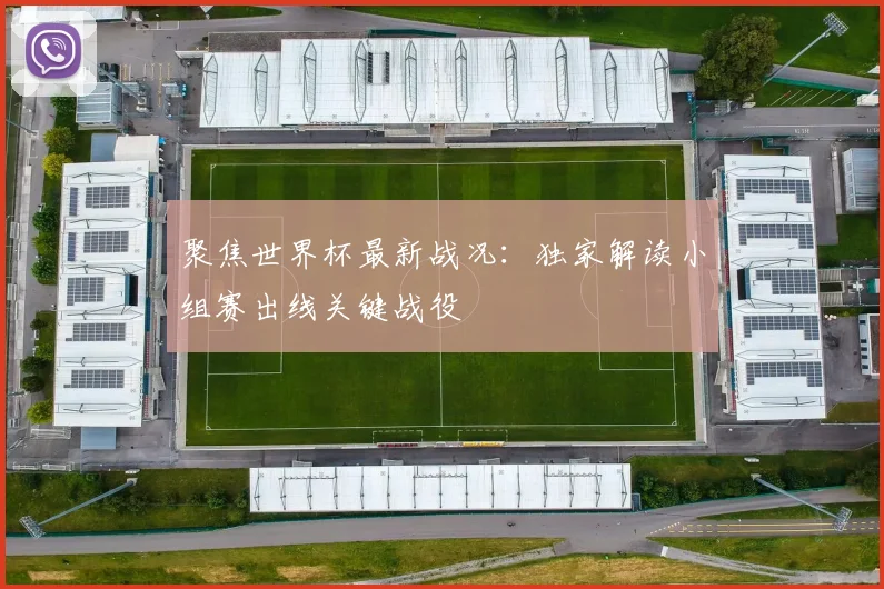 聚焦世界杯最新战况：独家解读小组赛出线关键战役