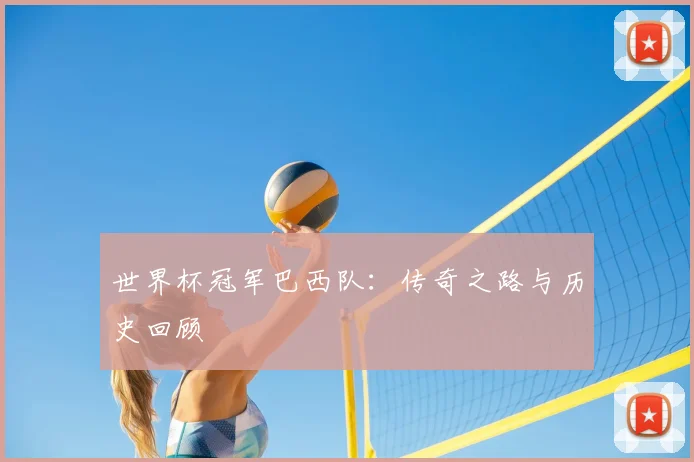 世界杯冠军巴西队：传奇之路与历史回顾