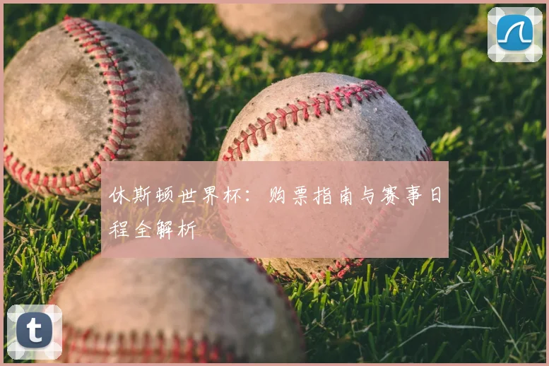 休斯顿世界杯:购票指南与赛事日程全解析